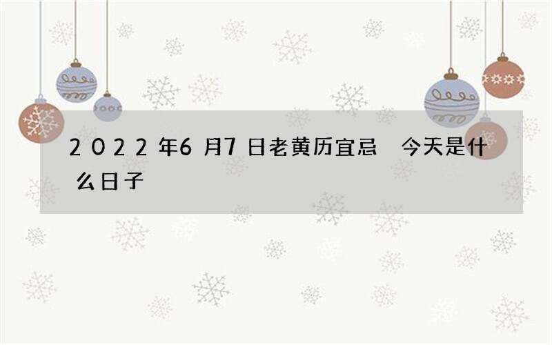 2022年6月7日老黄历宜忌 今天是什么日子